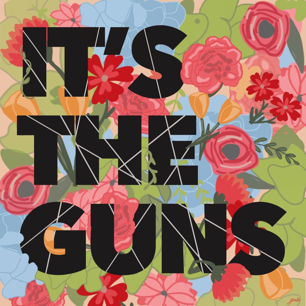 Block black capital letters say "It's the guns" and are fractured by white lines. The text appears over a colorful floral background with green leaves and red, pink, orange, yellow, and blue flowers.